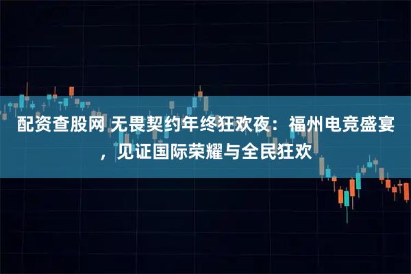 配资查股网 无畏契约年终狂欢夜：福州电竞盛宴，见证国际荣耀与全民狂欢