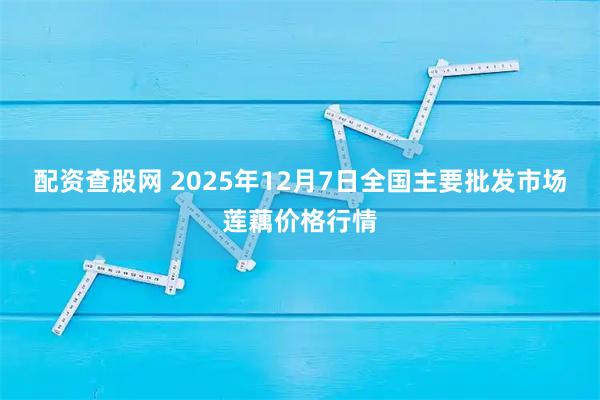 配资查股网 2025年12月7日全国主要批发市场莲藕价格行情