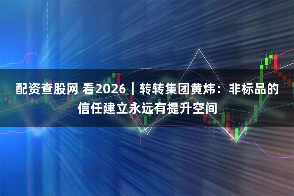 配资查股网 看2026｜转转集团黄炜：非标品的信任建立永远有提升空间