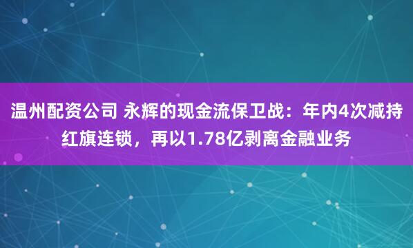 温州配资公司 永辉的现金流保卫战：年内4次减持红旗连锁，再以1.78亿剥离金融业务