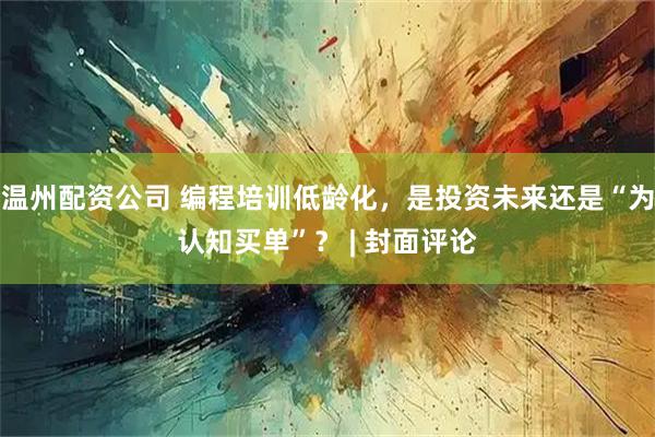 温州配资公司 编程培训低龄化，是投资未来还是“为认知买单”？ | 封面评论