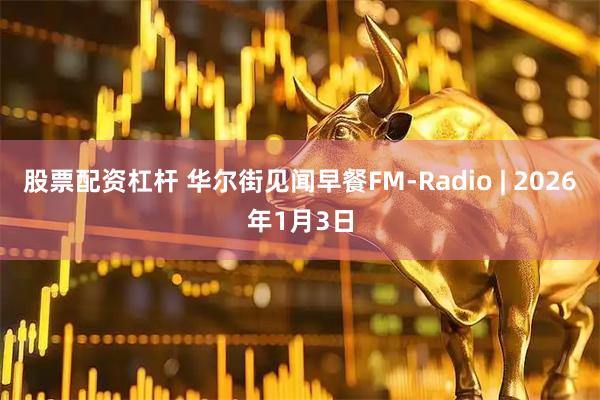 股票配资杠杆 华尔街见闻早餐FM-Radio | 2026年1月3日