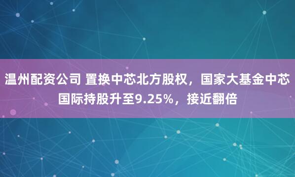 温州配资公司 置换中芯北方股权，国家大基金中芯国际持股升至9.25%，接近翻倍