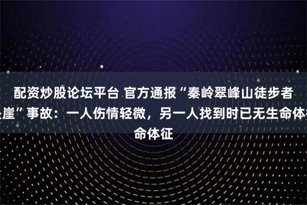 配资炒股论坛平台 官方通报“秦岭翠峰山徒步者坠崖”事故：一人伤情轻微，另一人找到时已无生命体征