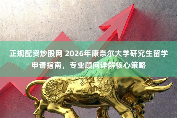正规配资炒股网 2026年康奈尔大学研究生留学申请指南，专业顾问详解核心策略