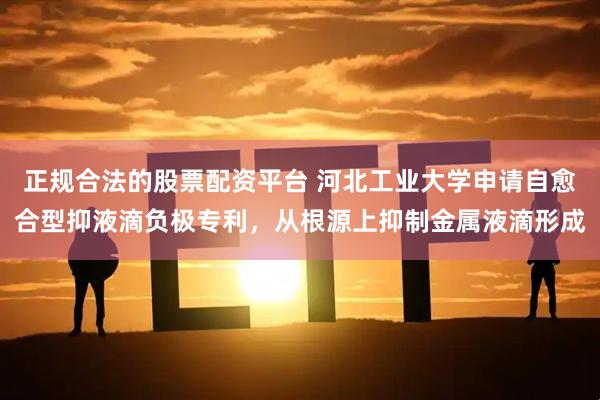 正规合法的股票配资平台 河北工业大学申请自愈合型抑液滴负极专利，从根源上抑制金属液滴形成