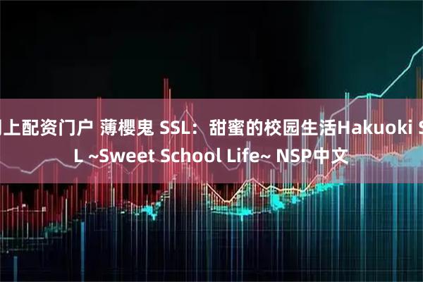 网上配资门户 薄櫻鬼 SSL：甜蜜的校园生活Hakuoki SSL ~Sweet School Life~ NSP中文
