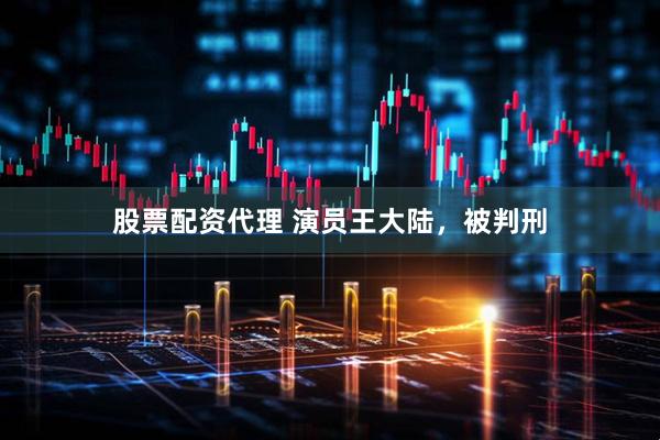 股票配资代理 演员王大陆，被判刑