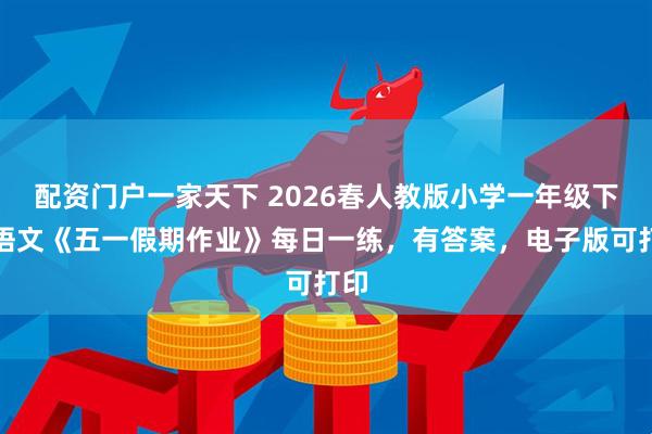 配资门户一家天下 2026春人教版小学一年级下册语文《五一假期作业》每日一练，有答案，电子版可打印