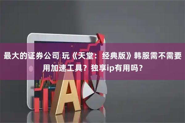 最大的证券公司 玩《天堂：经典版》韩服需不需要用加速工具？独享ip有用吗？