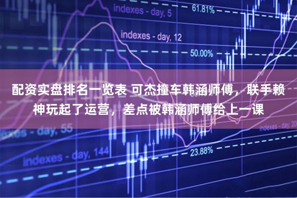 配资实盘排名一览表 可杰撞车韩涵师傅，联手赖神玩起了运营，差点被韩涵师傅给上一课
