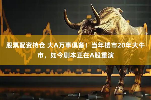股票配资持仓 大A万事俱备！当年楼市20年大牛市，如今剧本正在A股重演