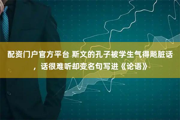 配资门户官方平台 斯文的孔子被学生气得飚脏话，话很难听却变名句写进《论语》