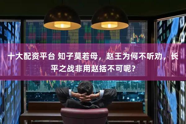 十大配资平台 知子莫若母，赵王为何不听劝，长平之战非用赵括不可呢？