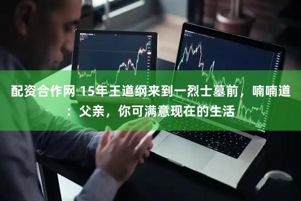 配资合作网 15年王道纲来到一烈士墓前，喃喃道：父亲，你可满意现在的生活