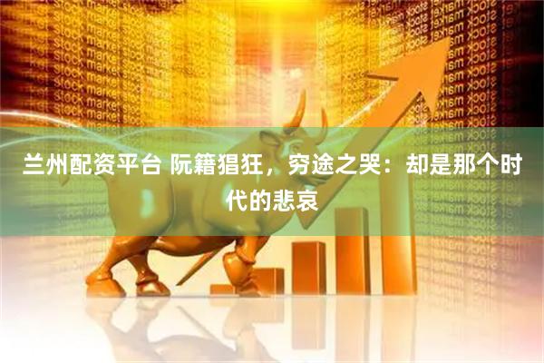 兰州配资平台 阮籍猖狂,穷途之哭:却是那个时代的悲哀